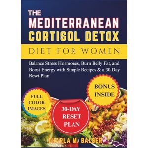 Balser, Charla M. The Mediterranean Cortisol Detox Diet for Women: Balance Stress Hormones, Burn Belly Fat, and Boost Energy with Simple Recipes & a 30-Day Reset Plan Balser, Charla M. The Mediterranean Cortisol Detox Diet for Women: Balance Stress Hormones, Burn Belly Fat, and Boost Energy with Simple Recipes & a 30-Day Reset Plan