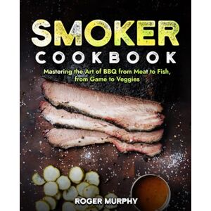 Murphy, Roger Smoker Cookbook: Mastering the Art of Smoking from Meat to Seafood, from Poultry to Wild Game Murphy, Roger Smoker Cookbook: Mastering the Art of Smoking from Meat to Seafood, from Poultry to Wild Game