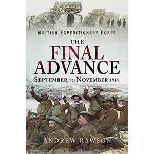 Rawson Andrew The Final Advance: September-November 1918: September to November 1918 (British Expeditionary Force) Rawson Andrew The Final Advance: September-November 1918: September to November 1918 (British Expeditionary Force)