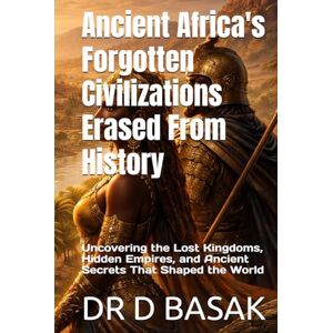 BASAK, DR D Ancient Africa's Forgotten Civilizations Erased From History: Uncovering the Lost Kingdoms, Hidden Empires, and Ancient Secrets That Shaped the World BASAK, DR D Ancient Africa's Forgotten Civilizations Erased From History: Uncovering the Lost Kingdoms, Hidden Empires, and Ancient Secrets That Shaped the World