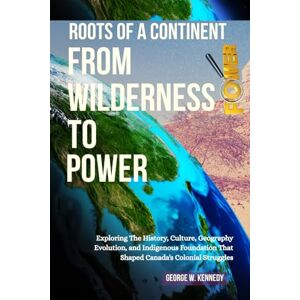 Kennedy, George W. ROOTS OF A CONTINENT: FROM WILDERNESS TO POWER: Exploring the History, Culture, Geographic Evolution, and Indigenous Foundations That Shaped Canada’s Colonial Struggles Kennedy, George W. ROOTS OF A CONTINENT: FROM WILDERNESS TO POWER: Exploring the History, Culture, Geographic Evolution, and Indigenous Foundations That Shaped Canada’s Colonial Struggles