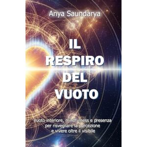 Saundarya, Anya IL RESPIRO DEL VUOTO: Vuoto interiore, mindfulness e presenza per risvegliare la percezione e vivere oltre il visibile Saundarya, Anya IL RESPIRO DEL VUOTO: Vuoto interiore, mindfulness e presenza per risvegliare la percezione e vivere oltre il visibile