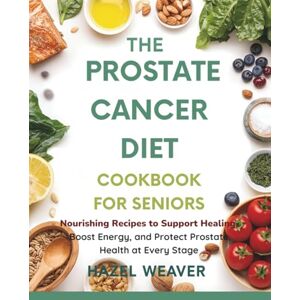 Weaver, Hazel The Prostate Cancer Diet Cookbook for Seniors: Nourishing Recipes to Support Healing, Boost Energy, and Protect Prostate Health at Every Stage Weaver, Hazel The Prostate Cancer Diet Cookbook for Seniors: Nourishing Recipes to Support Healing, Boost Energy, and Protect Prostate Health at Every Stage