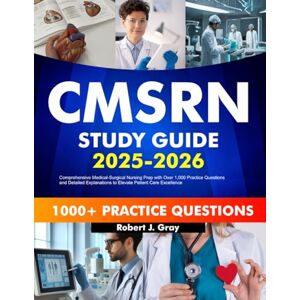 Gray, Robert J. CMSRN Study Guide 2025-2026: Comprehensive Medical-Surgical Nursing Prep with Over 1,000 Practice Questions and Detailed Explanations to Elevate Patient Care Excellence Gray, Robert J. CMSRN Study Guide 2025-2026: Comprehensive Medical-Surgical Nursing Prep with Over 1,000 Practice Questions and Detailed Explanations to Elevate Patient Care Excellence