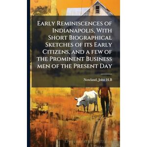H B, Nowland John Early Reminiscences of Indianapolis, With Short Biographical Sketches of its Early Citizens, and a few of the Prominent Business men of the Present Day H B, Nowland John Early Reminiscences of Indianapolis, With Short Biographical Sketches of its Early Citizens, and a few of the Prominent Business men of the Present Day