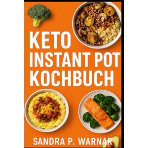 Warnar, Sandra P. KETO INSTANT POT KOCHBUCH: Schnelle & Einfache Low-Carb Rezepte für Berufstätige Warnar, Sandra P. KETO INSTANT POT KOCHBUCH: Schnelle & Einfache Low-Carb Rezepte für Berufstätige
