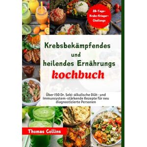 Collins, Thomas Krebsbekämpfendes und heilendes Ernährungskochbuch: Über 150 Dr. Sebi-Alkalische Diät- und Immunsystem-stärkende Rezepte für neu diagnostizierte Personen Collins, Thomas Krebsbekämpfendes und heilendes Ernährungskochbuch: Über 150 Dr. Sebi-Alkalische Diät- und Immunsystem-stärkende Rezepte für neu diagnostizierte Personen