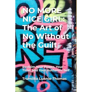 Lunnie-Thomas, Trumillia NO MORE NICE GIRL: The Art of No Without the Guilt: Reclaim Your Power, Your Time, and Your Authentic Self Lunnie-Thomas, Trumillia NO MORE NICE GIRL: The Art of No Without the Guilt: Reclaim Your Power, Your Time, and Your Authentic Self