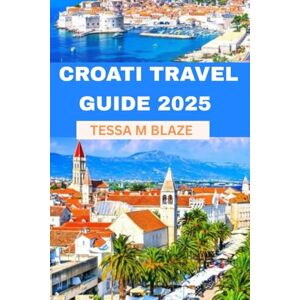 BLAZE, TESSA M CROATIA TRAVEL GUIDE 2025: Discover Split, Dubrovnik, Plitvice Lakes, and More: An All-Inclusive Guide to Islands, Culture, and Natural Wonders BLAZE, TESSA M CROATIA TRAVEL GUIDE 2025: Discover Split, Dubrovnik, Plitvice Lakes, and More: An All-Inclusive Guide to Islands, Culture, and Natural Wonders