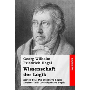 Hegel, Georg Wilhelm Friedrich Wissenschaft der Logik: Erster Teil: Die objektive Logik + Zweiter Teil: Die subjektive Logik Hegel, Georg Wilhelm Friedrich Wissenschaft der Logik: Erster Teil: Die objektive Logik + Zweiter Teil: Die subjektive Logik