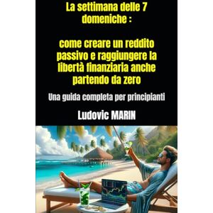 MARIN, Ludovic La settimana delle 7 domeniche : come creare un reddito passivo e raggiungere la libertà finanziaria anche partendo da zero: Una guida completa per principianti MARIN, Ludovic La settimana delle 7 domeniche : come creare un reddito passivo e raggiungere la libertà finanziaria anche partendo da zero: Una guida completa per principianti