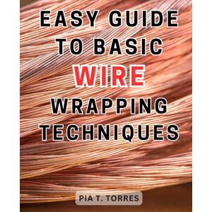 Torres, Pia T. Easy Guide to Basic Wire Wrapping Techniques: Master the Art of Jewelry Wire Wrapping with Easy-to-Follow Techniques, Unleash Your Creativity, and Craft Exquisite Handmade Jewelry Torres, Pia T. Easy Guide to Basic Wire Wrapping Techniques: Master the Art of Jewelry Wire Wrapping with Easy-to-Follow Techniques, Unleash Your Creativity, and Craft Exquisite Handmade Jewelry