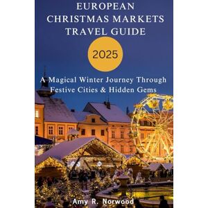 Norwood, Amy R. EUROPEAN CHRISTMAS MARKETS TRAVEL GUIDE 2025: A Magical Winter Journey Through Festive Cities & Hidden Gems Norwood, Amy R. EUROPEAN CHRISTMAS MARKETS TRAVEL GUIDE 2025: A Magical Winter Journey Through Festive Cities & Hidden Gems