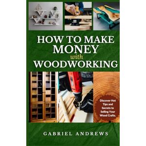 Andrews, Gabriel How to Make Money with Woodworking: A Comprehensive Guide to Building a Viable Woodworking Business Online and Offline, Step-by-Step Instructions, Tips and Techniques Andrews, Gabriel How to Make Money with Woodworking: A Comprehensive Guide to Building a Viable Woodworking Business Online and Offline, Step-by-Step Instructions, Tips and Techniques