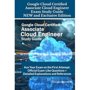 Daccache, Georgio Google Cloud Certified Associate Cloud Engineer Exam Study Guide NEW and Exclusive Edition: Ace Your Exam on the First Attempt: Official Exam-Like Questions + Detailed Explanations and References Daccache, Georgio Google Cloud Certified Associate Cloud Engineer Exam Study Guide NEW and Exclusive Edition: Ace Your Exam on the First Attempt: Official Exam-Like Questions + Detailed Explanations and References