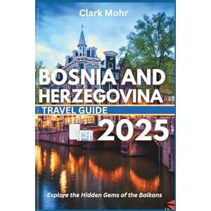 Mohr, Clark BOSNIA AND HERZEGOVINA TRAVEL GUIDE 2025: Explore the Hidden Gems of the Balkans Mohr, Clark BOSNIA AND HERZEGOVINA TRAVEL GUIDE 2025: Explore the Hidden Gems of the Balkans