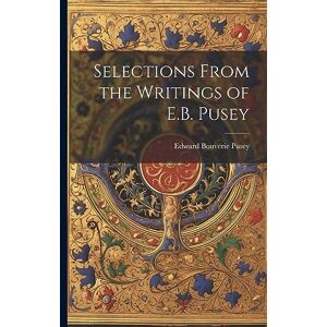 Pusey, Edward Bouverie Selections From the Writings of E.B. Pusey Pusey, Edward Bouverie Selections From the Writings of E.B. Pusey