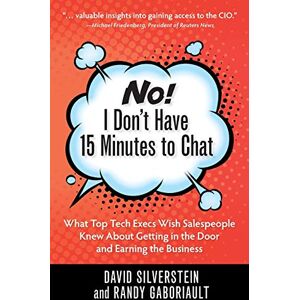 Silverstein, David No! I Don't Have 15 Minutes to Chat: What Top Tech Execs Wish Salespeople Knew About Getting in the Door and Earning the Business Silverstein, David No! I Don't Have 15 Minutes to Chat: What Top Tech Execs Wish Salespeople Knew About Getting in the Door and Earning the Business