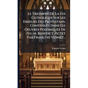 Vernet, François Le Triomphe De La Foi Catholique Sur Les Erreurs Des Protestans, Contenuës Dans Les Oeuvres PolÃ(c)miques De Feu M. Benedict Pictet Par François Vernet... Vernet, François Le Triomphe De La Foi Catholique Sur Les Erreurs Des Protestans, Contenuës Dans Les Oeuvres PolÃ(c)miques De Feu M. Benedict Pictet Par François Vernet...