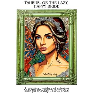 Wood, Bella Mary Taurus, or the lazy, happy Bride: A practical guide and coloring book for the lazy Taurus bride Wood, Bella Mary Taurus, or the lazy, happy Bride: A practical guide and coloring book for the lazy Taurus bride