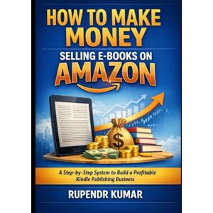 Kumar, Rupendr How to Make Money Selling E-Books on Amazon: A Step-by-Step System to Build a Profitable Kindle Publishing Business Kumar, Rupendr How to Make Money Selling E-Books on Amazon: A Step-by-Step System to Build a Profitable Kindle Publishing Business