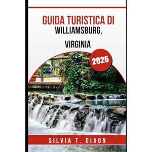 DIXON, SILVIA T. GUIDA TURISTICA DI WILLIAMSBURG, VIRGINIA 2026: Esplora il passato dell'America, assapora il presente e pianifica il viaggio perfetto DIXON, SILVIA T. GUIDA TURISTICA DI WILLIAMSBURG, VIRGINIA 2026: Esplora il passato dell'America, assapora il presente e pianifica il viaggio perfetto