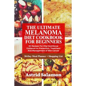 Salamon, Astrid THE ULTIMATE MELANOMA DIET COOKBOOK FOR BEGINNERS: 50 Recipes For Vital Nutritional Guidance on Prevention, Treatment And Management of Skin Cancer Salamon, Astrid THE ULTIMATE MELANOMA DIET COOKBOOK FOR BEGINNERS: 50 Recipes For Vital Nutritional Guidance on Prevention, Treatment And Management of Skin Cancer