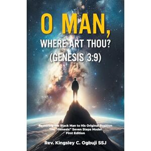 Ogbuji SSJ, Rev. Kingsley C. O Man, Where Art Thou? (Genesis 3:9): Restoring the Black Man to His Original Position The “Genesis” Seven Steps Model First Edition Ogbuji SSJ, Rev. Kingsley C. O Man, Where Art Thou? (Genesis 3:9): Restoring the Black Man to His Original Position The “Genesis” Seven Steps Model First Edition