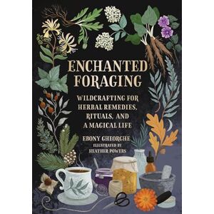 Gheorghe, Ebony Enchanted Foraging: Wildcrafting for Herbal Remedies, Rituals, and a Magical Life Gheorghe, Ebony Enchanted Foraging: Wildcrafting for Herbal Remedies, Rituals, and a Magical Life