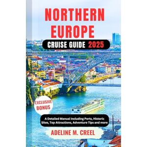 M. CREEL, ADELINE NORTHERN EUROPE CRUISE GUIDE 2025: A Detailed Manual Including Ports, Historic Sites, Top Attractions, Adventure Tips and more M. CREEL, ADELINE NORTHERN EUROPE CRUISE GUIDE 2025: A Detailed Manual Including Ports, Historic Sites, Top Attractions, Adventure Tips and more