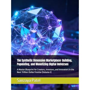 Patel, Sanzaya The Synthetic Dimension Marketplace: Building, Populating, and Monetizing Digital Universes: A Master Blueprint for Creators, Investors, and Innovators in the Next Trillion-Dollar Frontier (Volume-I) Patel, Sanzaya The Synthetic Dimension Marketplace: Building, Populating, and Monetizing Digital Universes: A Master Blueprint for Creators, Investors, and Innovators in the Next Trillion-Dollar Frontier (Volume-I)