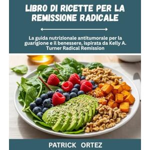 Ortez, Patrick Ricettario per la remissione radicale: La guida nutrizionale anti-cancro per la guarigione e la prosperità, ispirata alla remissione radicale di Kelly A. Turner Ortez, Patrick Ricettario per la remissione radicale: La guida nutrizionale anti-cancro per la guarigione e la prosperità, ispirata alla remissione radicale di Kelly A. Turner