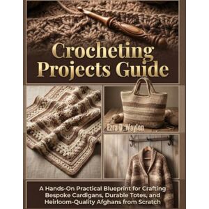 Waylon, Ezra D. Crocheting Projects Guide: A Hands-On Practical Blueprint for Crafting Bespoke Cardigans, Durable Totes, and Heirloom-Quality Afghans from Scratch (The Everything Essential Guides) Waylon, Ezra D. Crocheting Projects Guide: A Hands-On Practical Blueprint for Crafting Bespoke Cardigans, Durable Totes, and Heirloom-Quality Afghans from Scratch (The Everything Essential Guides)