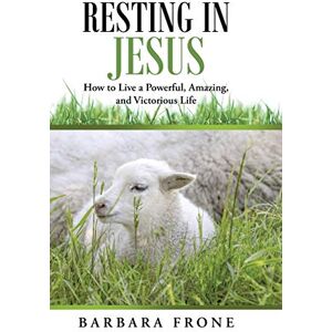 Frone, Barbara Resting in Jesus: How to Live a Powerful, Amazing, and Victorious Life Frone, Barbara Resting in Jesus: How to Live a Powerful, Amazing, and Victorious Life