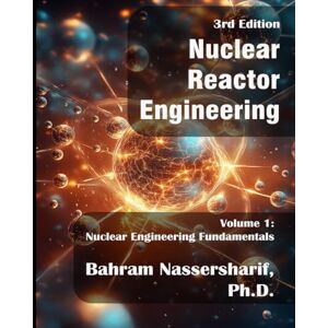 Nassersharif Ph.D., Bahram Nuclear Reactor Engineering (3rd Edition): Volume I Nuclear Engineering Fundamentals Nassersharif Ph.D., Bahram Nuclear Reactor Engineering (3rd Edition): Volume I Nuclear Engineering Fundamentals