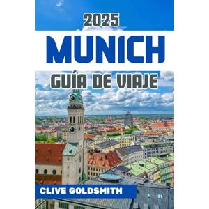 Goldsmith, Clive MUNICH GUÍA DE VIAJE 2025: Guía esencial de Alemania para quienes la visitan por primera vez: joyas ocultas, excursiones, gastronomía, cultura y consejos de expertos. Goldsmith, Clive MUNICH GUÍA DE VIAJE 2025: Guía esencial de Alemania para quienes la visitan por primera vez: joyas ocultas, excursiones, gastronomía, cultura y consejos de expertos.
