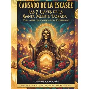 ACUÑA, JULIO Cansado de la Escasez: Las 7 Llaves de la Santa Muerte Dorada para Abrir los Caminos de la Prosperidad ACUÑA, JULIO Cansado de la Escasez: Las 7 Llaves de la Santa Muerte Dorada para Abrir los Caminos de la Prosperidad