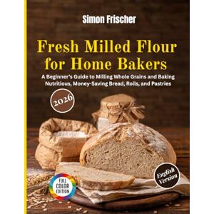 Frischer, Simon Fresh Milled Flour for Home Bakers: A Beginner’s Guide to Milling Whole Grains and Baking Nutritious, Money-Saving Bread, Rolls, and Pastries Frischer, Simon Fresh Milled Flour for Home Bakers: A Beginner’s Guide to Milling Whole Grains and Baking Nutritious, Money-Saving Bread, Rolls, and Pastries