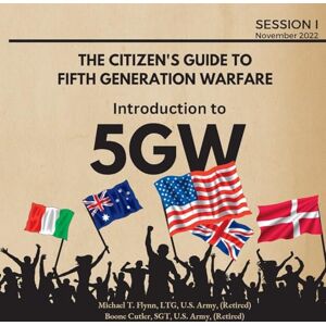 Flynn, Ltg (Ret ) Michael Introduction to 5GW: SESSION1 (The Citizen's Guide to Fifth Generation Warfare) Flynn, Ltg (Ret ) Michael Introduction to 5GW: SESSION1 (The Citizen's Guide to Fifth Generation Warfare)