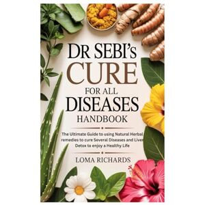 Richards, Loma Dr Sebi’s Cure for All Diseases Handbook: The Ultimate Guide to using Natural Herbal remedies to cure Several Diseases and Liver Detox to enjoy a Healthy Life Richards, Loma Dr Sebi’s Cure for All Diseases Handbook: The Ultimate Guide to using Natural Herbal remedies to cure Several Diseases and Liver Detox to enjoy a Healthy Life