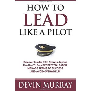 Murray, Devin How to Lead Like a Pilot: Discover Insider Pilot Secrets Anyone Can Use To Be a Respected Leader, Manage Teams to Success and Avoid Overwhelm Murray, Devin How to Lead Like a Pilot: Discover Insider Pilot Secrets Anyone Can Use To Be a Respected Leader, Manage Teams to Success and Avoid Overwhelm