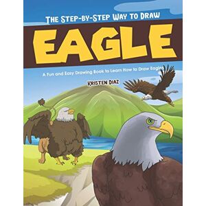 Diaz, Kristen The Step-by-Step Way to Draw Eagle: A Fun and Easy Drawing Book to Learn How to Draw Eagles Diaz, Kristen The Step-by-Step Way to Draw Eagle: A Fun and Easy Drawing Book to Learn How to Draw Eagles