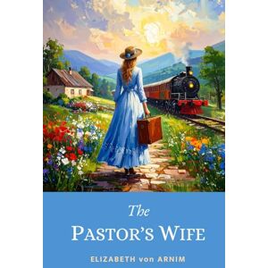 von Arnim, Elizabeth The Pastor’s Wife: Witty 1914 Classic Exploring Marriage and Self-Discovery von Arnim, Elizabeth The Pastor’s Wife: Witty 1914 Classic Exploring Marriage and Self-Discovery