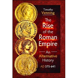 Timothy Venning The Rise of the Roman Empire: An Alternative History, AD 375-641 Timothy Venning The Rise of the Roman Empire: An Alternative History, AD 375-641