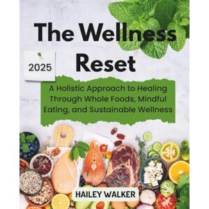 Walker, Hailey The Wellness Reset: A Holistic Approach to Healing Through Whole Foods, Mindful Eating, and Sustainable Wellness Walker, Hailey The Wellness Reset: A Holistic Approach to Healing Through Whole Foods, Mindful Eating, and Sustainable Wellness