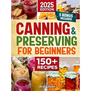 Gordon, Judi Canning and Preserving for Beginners: Simple, Delicious, and Safe Recipes to Enjoy Fresh Flavors All Year Expert Tips & Bonus Guides for Perfect Preservation Every Time Gordon, Judi Canning and Preserving for Beginners: Simple, Delicious, and Safe Recipes to Enjoy Fresh Flavors All Year Expert Tips & Bonus Guides for Perfect Preservation Every Time