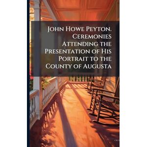 United John Howe Peyton. Ceremonies Attending the Presentation of His Portrait to the County of Augusta United John Howe Peyton. Ceremonies Attending the Presentation of His Portrait to the County of Augusta