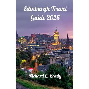 Brady, Richard C. Edinburgh Travel Guide 2025: Discover Scotland's Historic Capital: Castles, Culture & Charm Brady, Richard C. Edinburgh Travel Guide 2025: Discover Scotland's Historic Capital: Castles, Culture & Charm