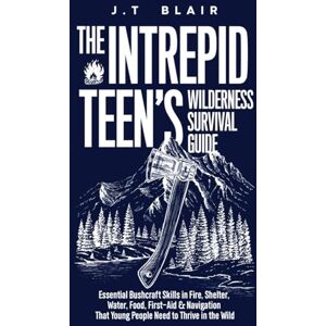 Blair, J.T. The Intrepid Teen’s Wilderness Survival Guide: Essential Bushcraft Skills in Fire, Shelter, Water, Food, First-Aid & Navigation That Young People Need to Thrive in the Wild Blair, J.T. The Intrepid Teen’s Wilderness Survival Guide: Essential Bushcraft Skills in Fire, Shelter, Water, Food, First-Aid & Navigation That Young People Need to Thrive in the Wild