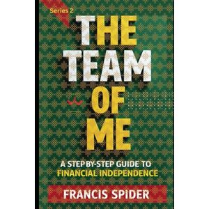 Spider, Francis Series 2 THE TEAM OF ME: A Step-by-Step Guide to Financial Independence (Series 1 The Team of Me Practical Strategies to Build Wealth and Secure Your Future) Spider, Francis Series 2 THE TEAM OF ME: A Step-by-Step Guide to Financial Independence (Series 1 The Team of Me Practical Strategies to Build Wealth and Secure Your Future)